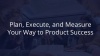 Plan, Execute, and Measure Your Way to Product Success 
