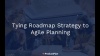 Tying Roadmap Strategy to Agile Planning